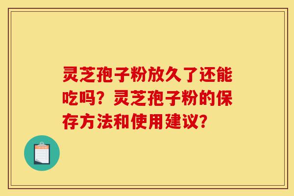 灵芝孢子粉放久了还能吃吗?灵芝孢子粉的保存方法和使用建议?-第1张图片-灵芝之家 灵芝孢子粉放久了还能吃吗?灵芝孢子粉的保存方法和使用建议?-第1张图片-灵芝之家