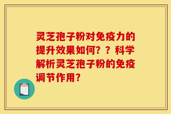 灵芝孢子粉对免疫力的提升效果如何？？科学解析灵芝孢子粉的免疫调节作用？-第1张图片-灵芝之家