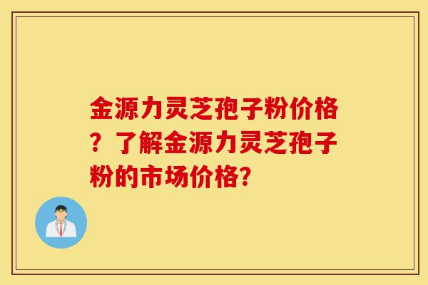 金源力灵芝孢子粉价格?了解金源力灵芝孢子粉的市场价格?-第1张图片-灵芝之家 金源力灵芝孢子粉价格?了解金源力灵芝孢子粉的市场价格?-第1张图片-灵芝之家