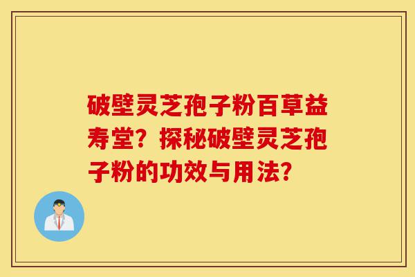 破壁灵芝孢子粉百草益寿堂?探秘破壁灵芝孢子粉的功效与用法?-第1张图片-灵芝之家 破壁灵芝孢子粉百草益寿堂?探秘破壁灵芝孢子粉的功效与用法?-第1张图片-灵芝之家