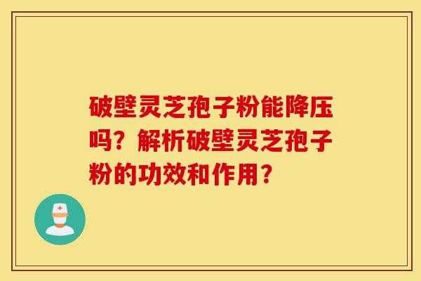破壁灵芝孢子粉能降压吗?解析破壁灵芝孢子粉的功效和作用?-第1张图片-灵芝之家 破壁灵芝孢子粉能降压吗?解析破壁灵芝孢子粉的功效和作用?-第1张图片-灵芝之家