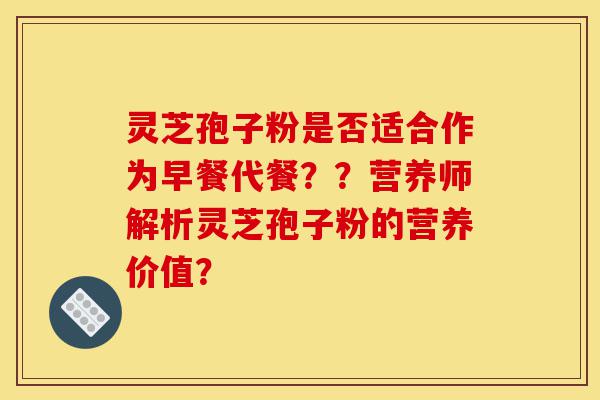 灵芝孢子粉是否适合作为早餐代餐？？营养师解析灵芝孢子粉的营养价值？-第1张图片-灵芝之家