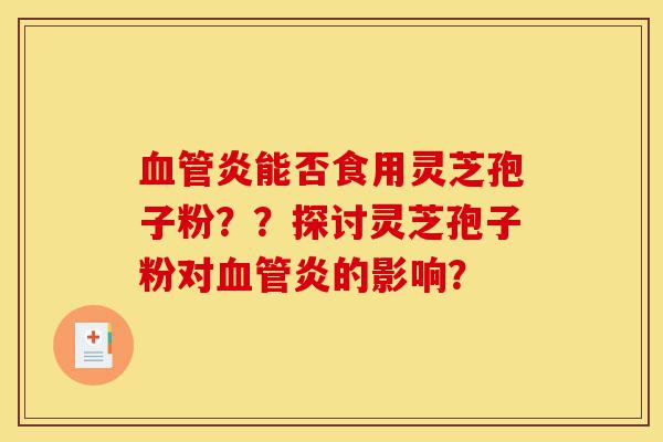 血管炎能否食用灵芝孢子粉??探讨灵芝孢子粉对血管炎的影响?-第1张图片-灵芝之家 血管炎能否食用灵芝孢子粉??探讨灵芝孢子粉对血管炎的影响?-第1张图片-灵芝之家