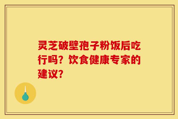 灵芝破壁孢子粉饭后吃行吗？饮食健康专家的建议？-第1张图片-灵芝之家