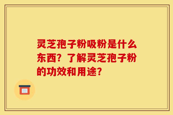 灵芝孢子粉吸粉是什么东西？了解灵芝孢子粉的功效和用途？-第1张图片-灵芝之家