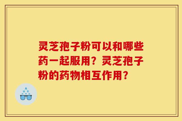 灵芝孢子粉可以和哪些药一起服用?灵芝孢子粉的药物相互作用?-第1张图片-灵芝之家 灵芝孢子粉可以和哪些药一起服用?灵芝孢子粉的药物相互作用?-第1张图片-灵芝之家
