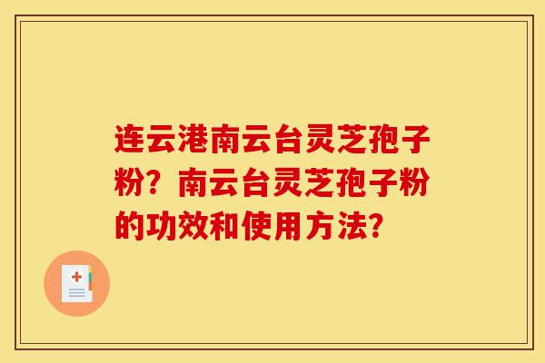 连云港南云台灵芝孢子粉？南云台灵芝孢子粉的功效和使用方法？-第1张图片-灵芝之家