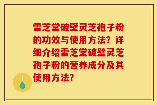 雷芝堂破壁灵芝孢子粉的功效与使用方法?详细介绍雷芝堂破壁灵芝孢子粉的营养成分及其使用方法?-第1张图片-灵芝之家 雷芝堂破壁灵芝孢子粉的功效与使用方法?详细介绍雷芝堂破壁灵芝孢子粉的营养成分及其使用方法?-第1张图片-灵芝之家