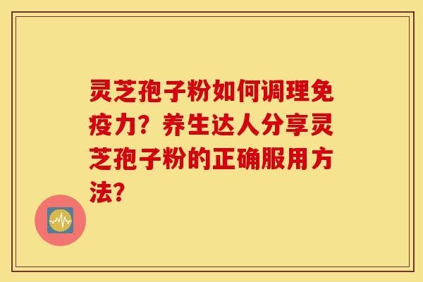 灵芝孢子粉如何调理免疫力?养生达人分享灵芝孢子粉的正确服用方法?-第1张图片-灵芝之家 灵芝孢子粉如何调理免疫力?养生达人分享灵芝孢子粉的正确服用方法?-第1张图片-灵芝之家