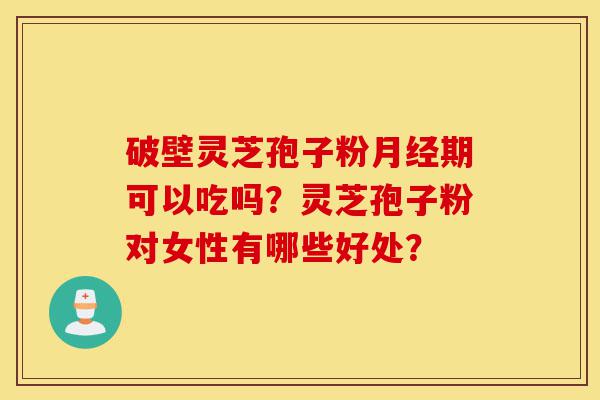 破壁灵芝孢子粉月经期可以吃吗?灵芝孢子粉对女性有哪些好处?-第1张图片-灵芝之家 破壁灵芝孢子粉月经期可以吃吗?灵芝孢子粉对女性有哪些好处?-第1张图片-灵芝之家