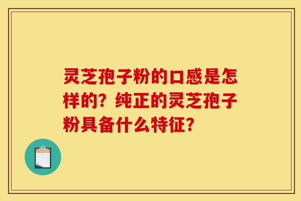 灵芝孢子粉的口感是怎样的？纯正的灵芝孢子粉具备什么特征？-第1张图片-灵芝之家