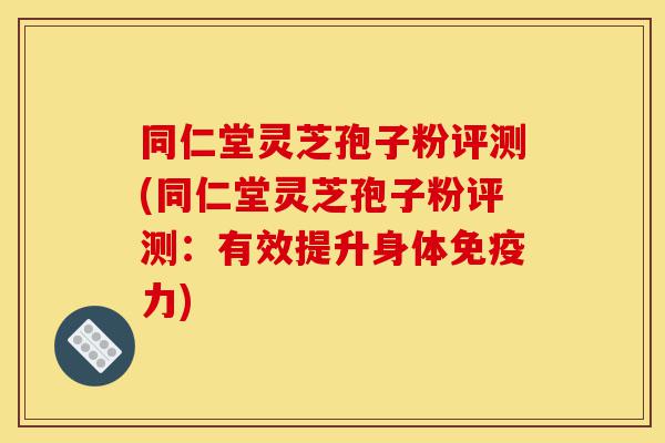 同仁堂灵芝孢子粉评测(同仁堂灵芝孢子粉评测：有效提升身体免疫力)-第1张图片-灵芝之家