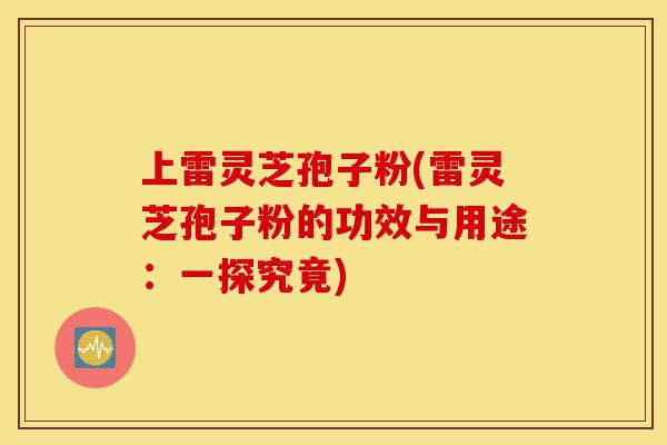上雷灵芝孢子粉(雷灵芝孢子粉的功效与用途：一探究竟)-第1张图片-灵芝之家