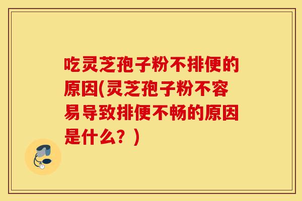 吃灵芝孢子粉不排便的原因(灵芝孢子粉不容易导致排便不畅的原因是什么?)-第1张图片-灵芝之家 吃灵芝孢子粉不排便的原因(灵芝孢子粉不容易导致排便不畅的原因是什么?)-第1张图片-灵芝之家