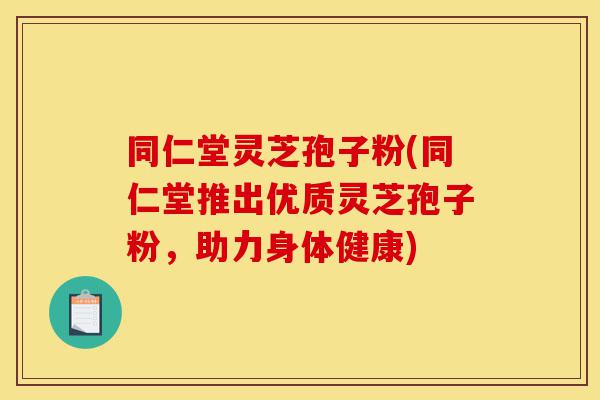 同仁堂灵芝孢子粉(同仁堂推出优质灵芝孢子粉，助力身体健康)-第1张图片-灵芝之家