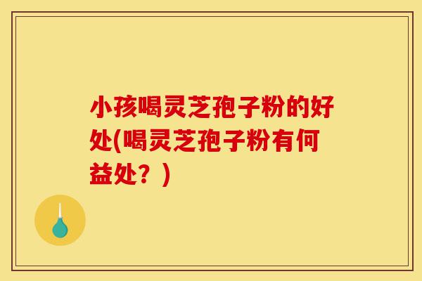 小孩喝灵芝孢子粉的好处(喝灵芝孢子粉有何益处？)-第1张图片-灵芝之家