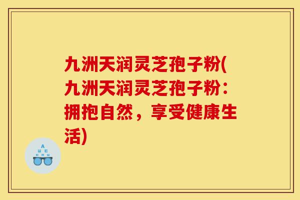 九洲天润灵芝孢子粉(九洲天润灵芝孢子粉：拥抱自然，享受健康生活)-第1张图片-灵芝之家