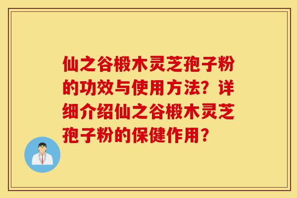 仙之谷椴木灵芝孢子粉的功效与使用方法?详细介绍仙之谷椴木灵芝孢子粉的保健作用?-第1张图片-灵芝之家 仙之谷椴木灵芝孢子粉的功效与使用方法?详细介绍仙之谷椴木灵芝孢子粉的保健作用?-第1张图片-灵芝之家