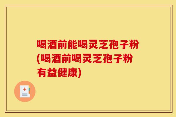 喝酒前能喝灵芝孢子粉(喝酒前喝灵芝孢子粉有益健康)-第1张图片-灵芝之家 喝酒前能喝灵芝孢子粉(喝酒前喝灵芝孢子粉有益健康)-第1张图片-灵芝之家
