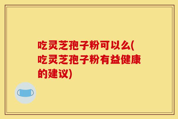 吃灵芝孢子粉可以么(吃灵芝孢子粉有益健康的建议)-第1张图片-灵芝之家 吃灵芝孢子粉可以么(吃灵芝孢子粉有益健康的建议)-第1张图片-灵芝之家