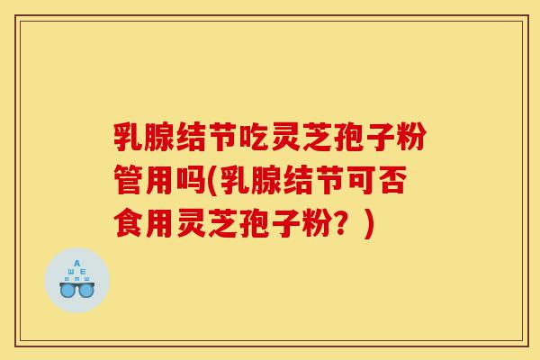 乳腺结节吃灵芝孢子粉管用吗(乳腺结节可否食用灵芝孢子粉?)-第1张图片-灵芝之家 乳腺结节吃灵芝孢子粉管用吗(乳腺结节可否食用灵芝孢子粉?)-第1张图片-灵芝之家