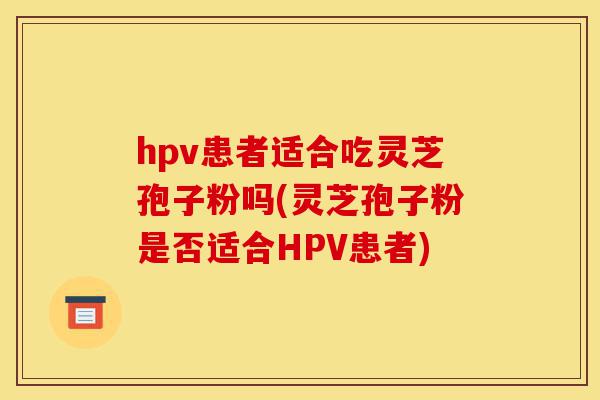 hpv患者适合吃灵芝孢子粉吗(灵芝孢子粉是否适合HPV患者)-第1张图片-灵芝之家 hpv患者适合吃灵芝孢子粉吗(灵芝孢子粉是否适合HPV患者)-第1张图片-灵芝之家