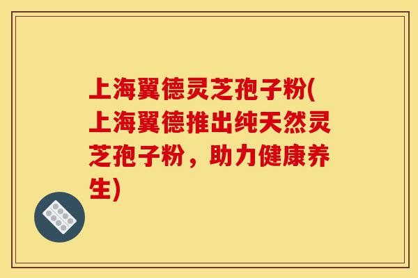 上海翼德灵芝孢子粉(上海翼德推出纯天然灵芝孢子粉,助力健康养生)-第1张图片-灵芝之家 上海翼德灵芝孢子粉(上海翼德推出纯天然灵芝孢子粉,助力健康养生)-第1张图片-灵芝之家