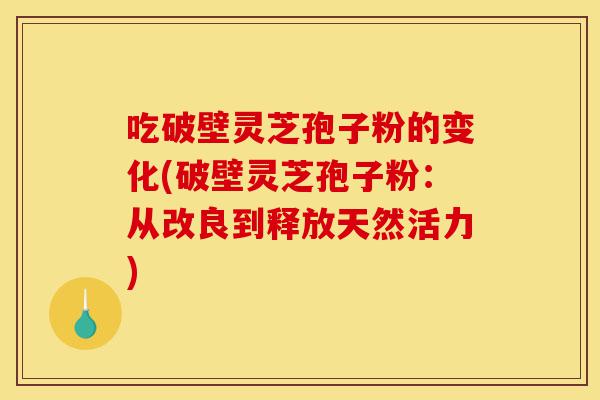 吃破壁灵芝孢子粉的变化(破壁灵芝孢子粉:从改良到释放天然活力)-第1张图片-灵芝之家 吃破壁灵芝孢子粉的变化(破壁灵芝孢子粉:从改良到释放天然活力)-第1张图片-灵芝之家