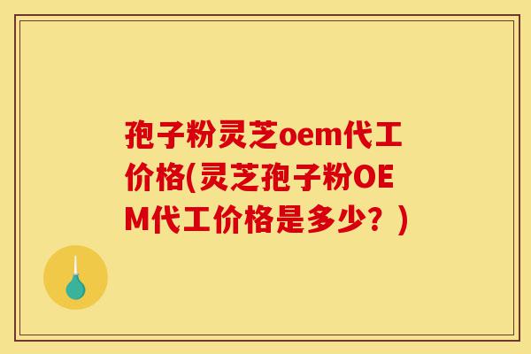 孢子粉灵芝oem代工价格(灵芝孢子粉OEM代工价格是多少?)-第1张图片-灵芝之家 孢子粉灵芝oem代工价格(灵芝孢子粉OEM代工价格是多少?)-第1张图片-灵芝之家