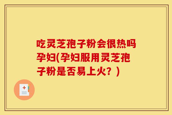 吃灵芝孢子粉会很热吗孕妇(孕妇服用灵芝孢子粉是否易上火?)-第1张图片-灵芝之家 吃灵芝孢子粉会很热吗孕妇(孕妇服用灵芝孢子粉是否易上火?)-第1张图片-灵芝之家