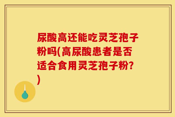 尿酸高还能吃灵芝孢子粉吗(高尿酸患者是否适合食用灵芝孢子粉?)-第1张图片-灵芝之家 尿酸高还能吃灵芝孢子粉吗(高尿酸患者是否适合食用灵芝孢子粉?)-第1张图片-灵芝之家