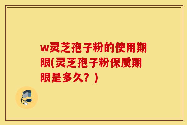 w灵芝孢子粉的使用期限(灵芝孢子粉保质期限是多久?)-第1张图片-灵芝之家 w灵芝孢子粉的使用期限(灵芝孢子粉保质期限是多久?)-第1张图片-灵芝之家