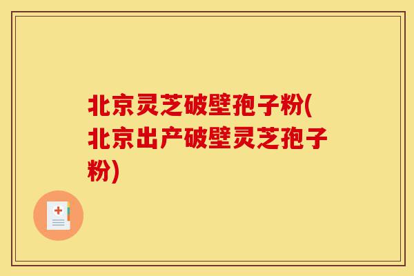北京灵芝破壁孢子粉(北京出产破壁灵芝孢子粉)-第1张图片-灵芝之家 北京灵芝破壁孢子粉(北京出产破壁灵芝孢子粉)-第1张图片-灵芝之家