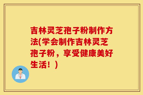 吉林灵芝孢子粉制作方法(学会制作吉林灵芝孢子粉,享受健康美好生活!)-第1张图片-灵芝之家 吉林灵芝孢子粉制作方法(学会制作吉林灵芝孢子粉,享受健康美好生活!)-第1张图片-灵芝之家