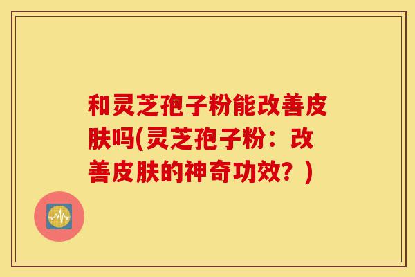 和灵芝孢子粉能改善皮肤吗(灵芝孢子粉:改善皮肤的神奇功效?)-第1张图片-灵芝之家 和灵芝孢子粉能改善皮肤吗(灵芝孢子粉:改善皮肤的神奇功效?)-第1张图片-灵芝之家