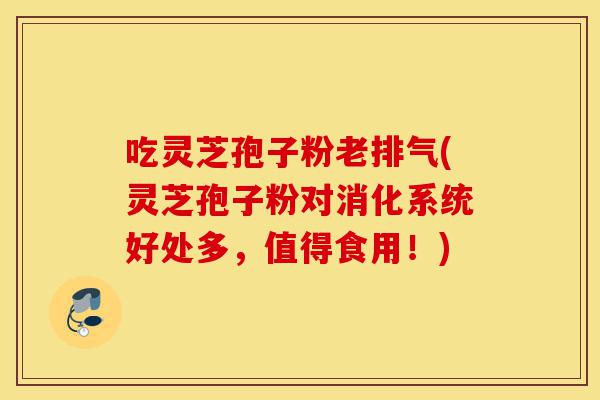 吃灵芝孢子粉老排气(灵芝孢子粉对消化系统好处多,值得食用!)-第1张图片-灵芝之家 吃灵芝孢子粉老排气(灵芝孢子粉对消化系统好处多,值得食用!)-第1张图片-灵芝之家