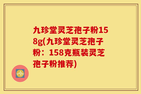 九珍堂灵芝孢子粉158g(九珍堂灵芝孢子粉：158克瓶装灵芝孢子粉推荐)-第1张图片-灵芝之家
