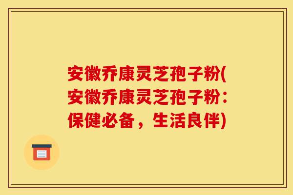 安徽乔康灵芝孢子粉(安徽乔康灵芝孢子粉：保健必备，生活良伴)-第1张图片-灵芝之家