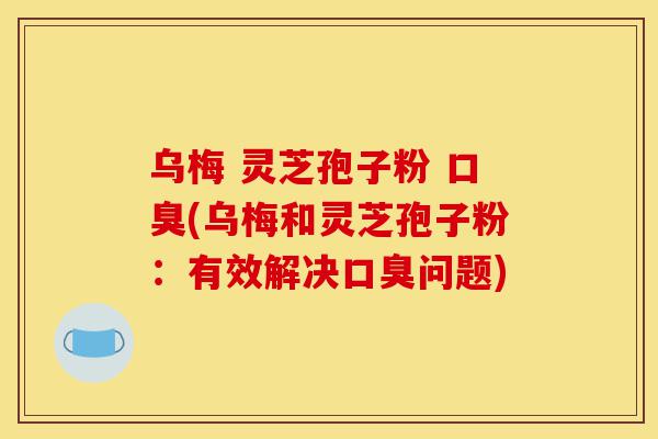 乌梅 灵芝孢子粉 口臭(乌梅和灵芝孢子粉：有效解决口臭问题)-第1张图片-灵芝之家