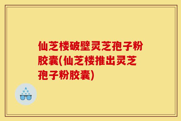 仙芝楼破壁灵芝孢子粉胶囊(仙芝楼推出灵芝孢子粉胶囊)-第1张图片-灵芝之家 仙芝楼破壁灵芝孢子粉胶囊(仙芝楼推出灵芝孢子粉胶囊)-第1张图片-灵芝之家