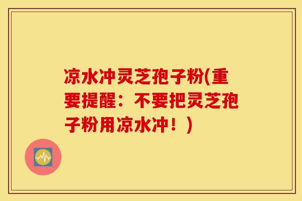 凉水冲灵芝孢子粉(重要提醒:不要把灵芝孢子粉用凉水冲!)-第1张图片-灵芝之家 凉水冲灵芝孢子粉(重要提醒:不要把灵芝孢子粉用凉水冲!)-第1张图片-灵芝之家