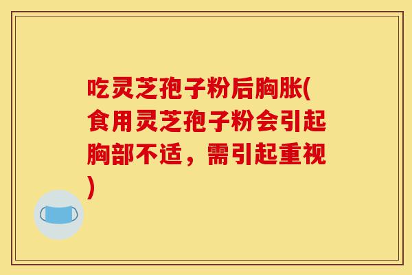 吃灵芝孢子粉后胸胀(食用灵芝孢子粉会引起胸部不适，需引起重视)-第1张图片-灵芝之家