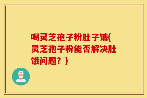 喝灵芝孢子粉肚子饿(灵芝孢子粉能否解决肚饿问题?)-第1张图片-灵芝之家 喝灵芝孢子粉肚子饿(灵芝孢子粉能否解决肚饿问题?)-第1张图片-灵芝之家