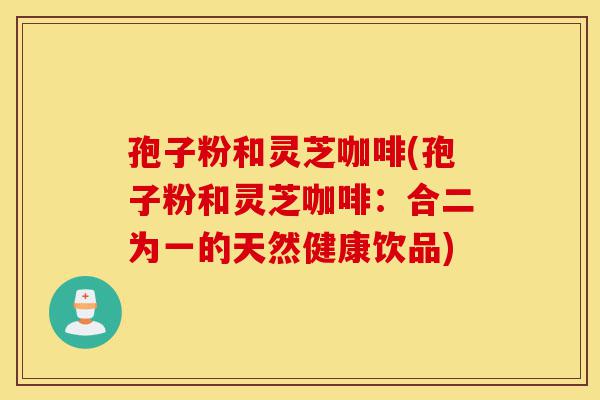 孢子粉和灵芝咖啡(孢子粉和灵芝咖啡:合二为一的天然健康饮品)-第1张图片-灵芝之家 孢子粉和灵芝咖啡(孢子粉和灵芝咖啡:合二为一的天然健康饮品)-第1张图片-灵芝之家