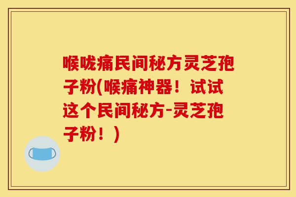 喉咙痛民间秘方灵芝孢子粉(喉痛神器!试试这个民间秘方-灵芝孢子粉!)-第1张图片-灵芝之家 喉咙痛民间秘方灵芝孢子粉(喉痛神器!试试这个民间秘方-灵芝孢子粉!)-第1张图片-灵芝之家