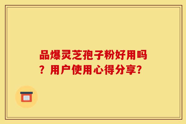 品爆灵芝孢子粉好用吗?用户使用心得分享?-第1张图片-灵芝之家 品爆灵芝孢子粉好用吗?用户使用心得分享?-第1张图片-灵芝之家