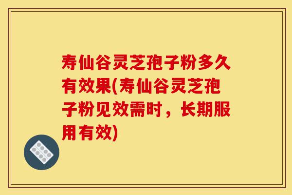 寿仙谷灵芝孢子粉多久有效果(寿仙谷灵芝孢子粉见效需时,长期服用有效)-第1张图片-灵芝之家 寿仙谷灵芝孢子粉多久有效果(寿仙谷灵芝孢子粉见效需时,长期服用有效)-第1张图片-灵芝之家