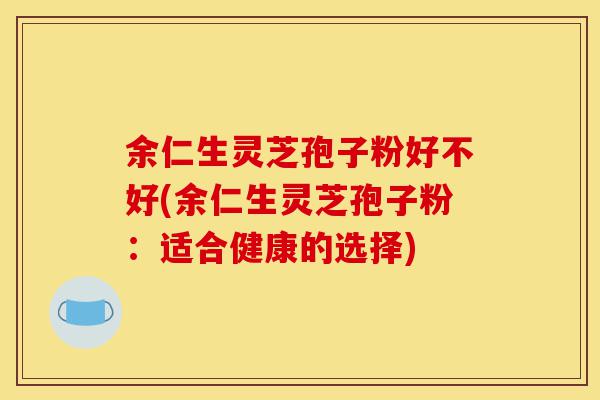 余仁生灵芝孢子粉好不好(余仁生灵芝孢子粉：适合健康的选择)-第1张图片-灵芝之家