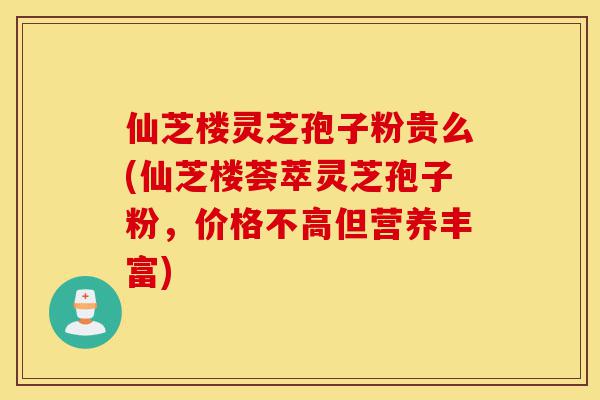 仙芝楼灵芝孢子粉贵么(仙芝楼荟萃灵芝孢子粉,价格不高但营养丰富)-第1张图片-灵芝之家 仙芝楼灵芝孢子粉贵么(仙芝楼荟萃灵芝孢子粉,价格不高但营养丰富)-第1张图片-灵芝之家