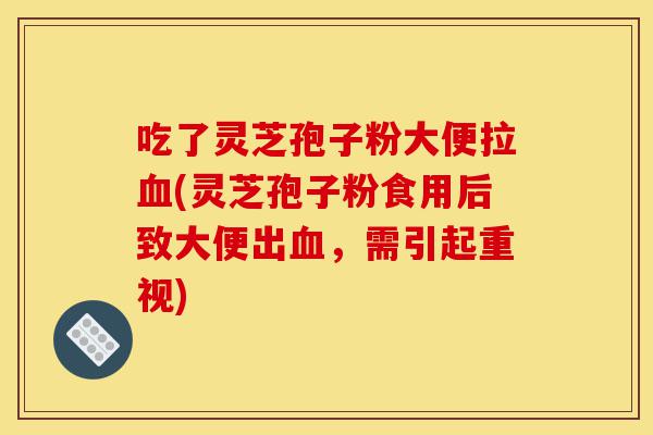 吃了灵芝孢子粉大便拉血(灵芝孢子粉食用后致大便出血,需引起重视)-第1张图片-灵芝之家 吃了灵芝孢子粉大便拉血(灵芝孢子粉食用后致大便出血,需引起重视)-第1张图片-灵芝之家